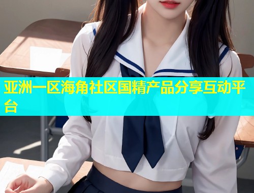 亚洲一区海角社区国精产品分享互动平台  第1张