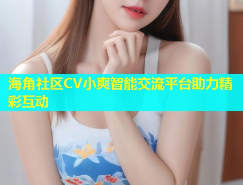 海角社区CV小爽智能交流平台助力精彩互动  第1张