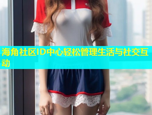 海角社区ID中心轻松管理生活与社交互动  第1张