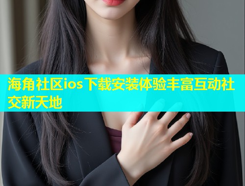 海角社区ios下载安装体验丰富互动社交新天地  第1张