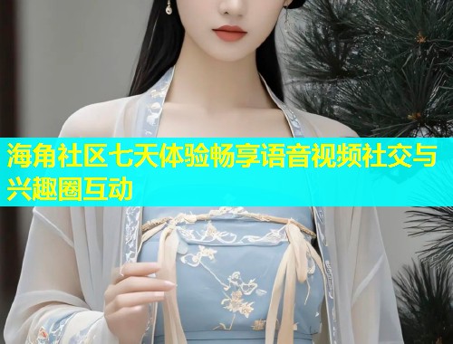 海角社区七天体验畅享语音视频社交与兴趣圈互动  第1张