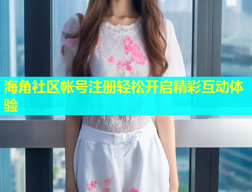 海角社区帐号注册轻松开启精彩互动体验  第2张