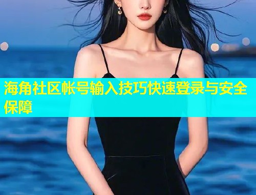 海角社区帐号输入技巧快速登录与安全保障  第1张