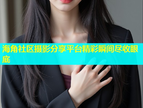 海角社区摄影分享平台精彩瞬间尽收眼底  第2张