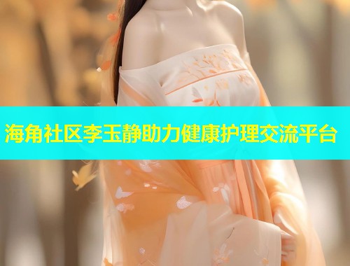 海角社区李玉静助力健康护理交流平台  第1张