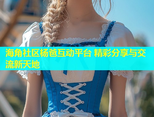 海角社区杨爸互动平台 精彩分享与交流新天地  第1张
