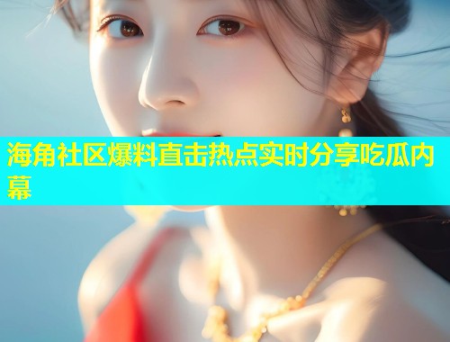 海角社区爆料直击热点实时分享吃瓜内幕  第1张