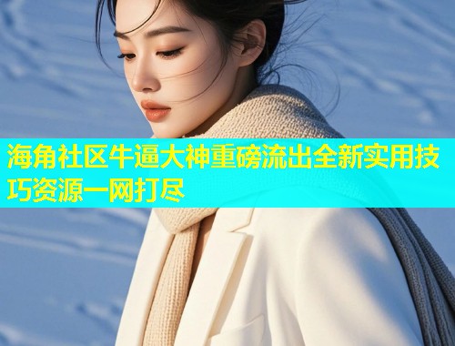 海角社区牛逼大神重磅流出全新实用技巧资源一网打尽  第1张