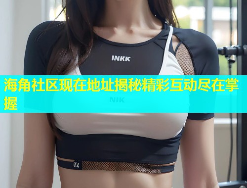 海角社区现在地址揭秘精彩互动尽在掌握  第1张