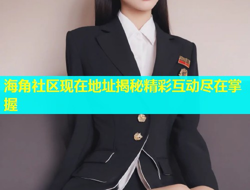 海角社区现在地址揭秘精彩互动尽在掌握  第2张
