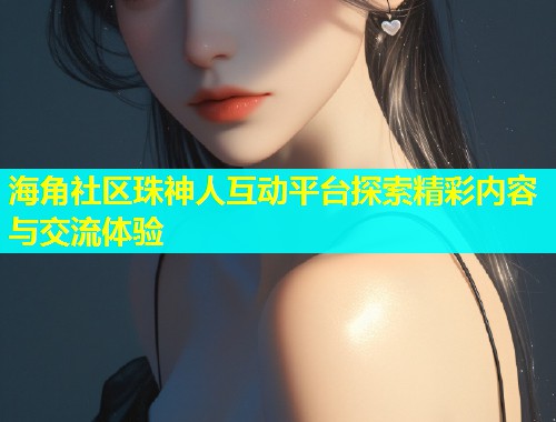 海角社区珠神人互动平台探索精彩内容与交流体验  第2张
