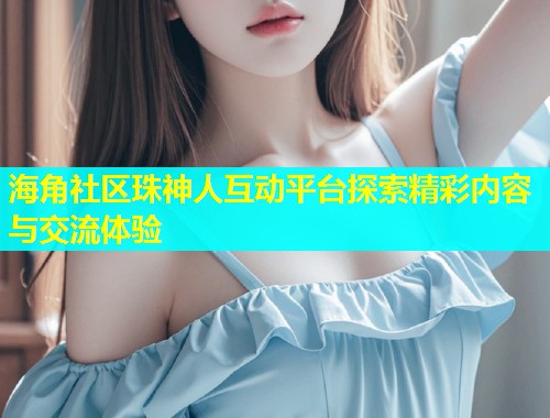 海角社区珠神人互动平台探索精彩内容与交流体验  第1张