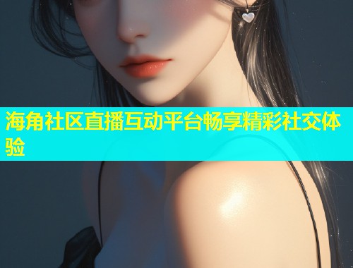 海角社区直播互动平台畅享精彩社交体验  第1张