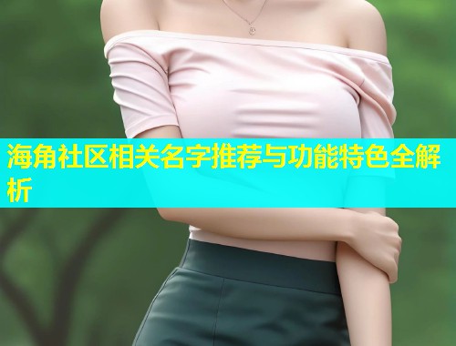 海角社区相关名字推荐与功能特色全解析  第2张