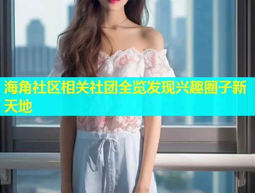 海角社区相关社团全览发现兴趣圈子新天地  第1张