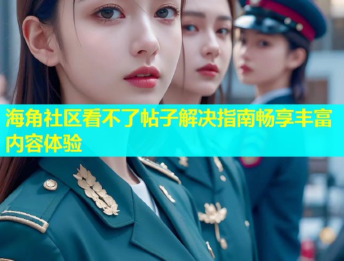 海角社区看不了帖子解决指南畅享丰富内容体验  第1张