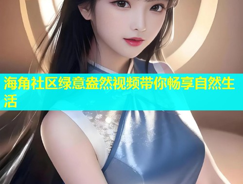 海角社区绿意盎然视频带你畅享自然生活  第1张