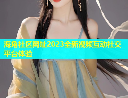 海角社区网址2023全新视频互动社交平台体验  第2张
