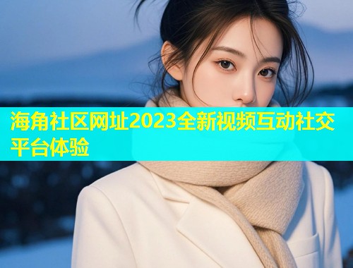 海角社区网址2023全新视频互动社交平台体验  第1张