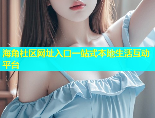 海角社区网址入口一站式本地生活互动平台  第2张