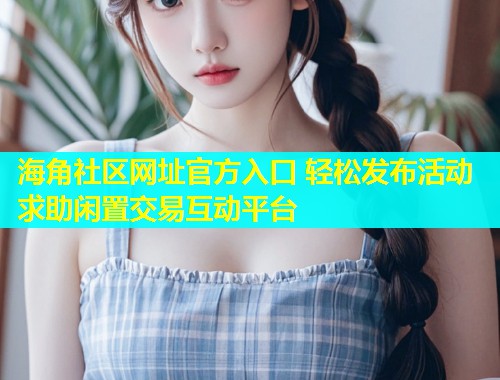 海角社区网址官方入口 轻松发布活动求助闲置交易互动平台  第1张
