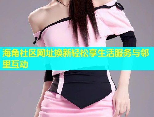 海角社区网址换新轻松享生活服务与邻里互动  第1张