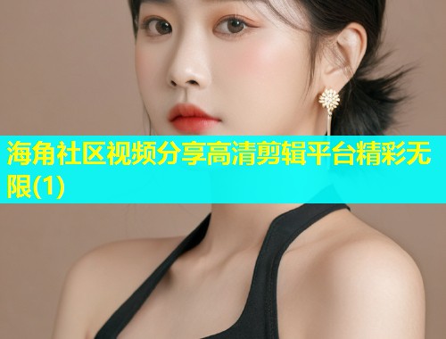 海角社区视频分享高清剪辑平台精彩无限(1)  第1张