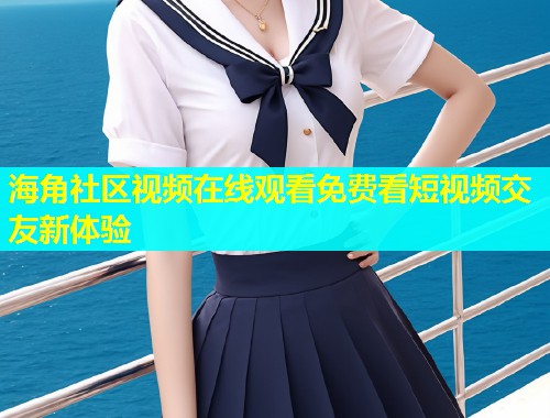 海角社区视频在线观看免费看短视频交友新体验  第1张