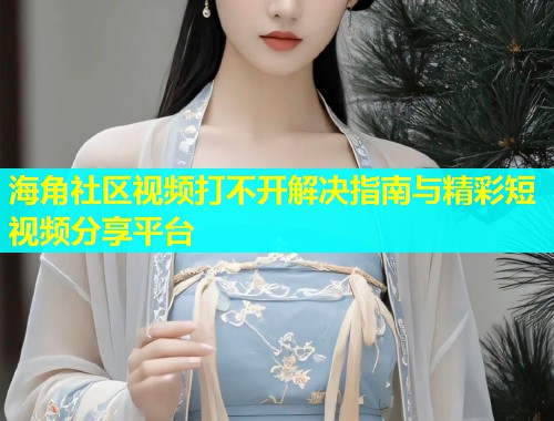 海角社区视频打不开解决指南与精彩短视频分享平台  第1张