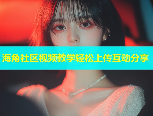 海角社区视频教学轻松上传互动分享  第1张