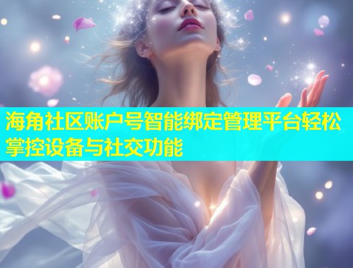 海角社区账户号智能绑定管理平台轻松掌控设备与社交功能  第1张