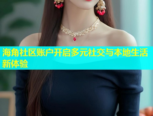 海角社区账户开启多元社交与本地生活新体验  第1张