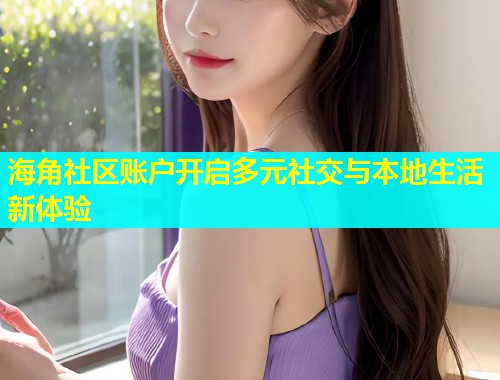 海角社区账户开启多元社交与本地生活新体验  第2张