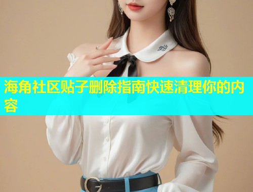 海角社区贴子删除指南快速清理你的内容  第1张