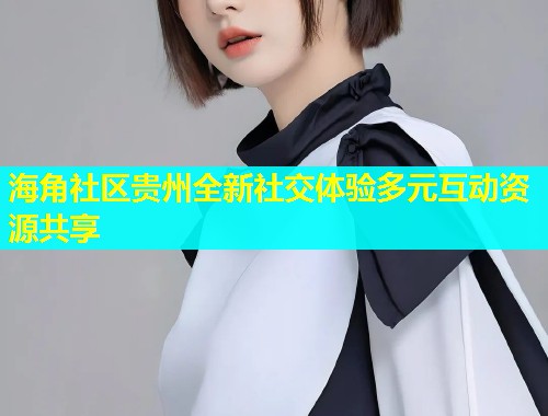 海角社区贵州全新社交体验多元互动资源共享  第2张