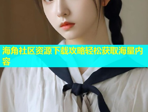 海角社区资源下载攻略轻松获取海量内容  第1张