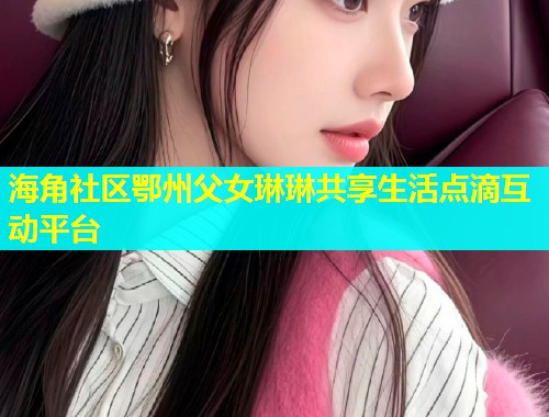 海角社区鄂州父女琳琳共享生活点滴互动平台  第1张