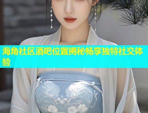海角社区酒吧位置揭秘畅享独特社交体验  第1张