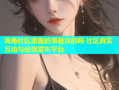 海角社区里面的事是真的吗 社区真实互动与信息发布平台  第1张