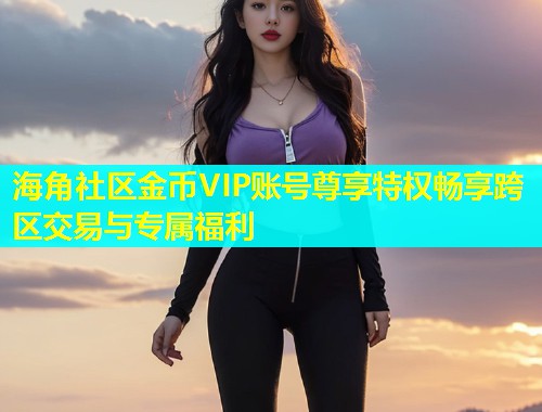 海角社区金币VIP账号尊享特权畅享跨区交易与专属福利  第1张