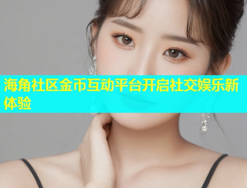海角社区金币互动平台开启社交娱乐新体验  第1张