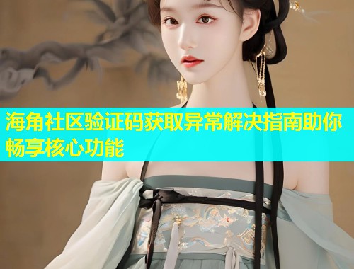 海角社区验证码获取异常解决指南助你畅享核心功能  第1张