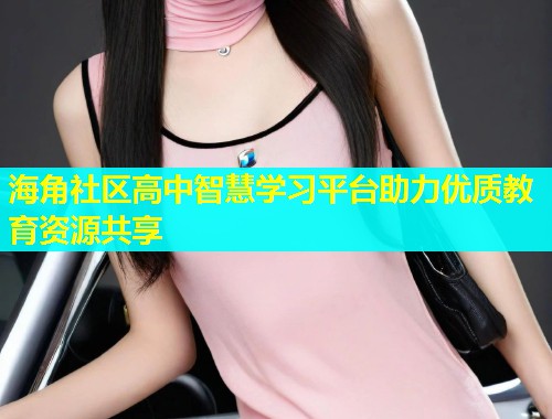 海角社区高中智慧学习平台助力优质教育资源共享  第1张