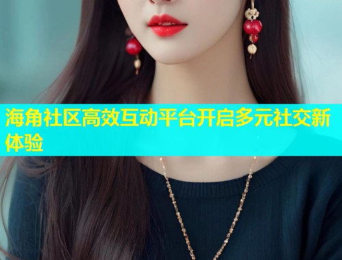 海角社区高效互动平台开启多元社交新体验  第1张
