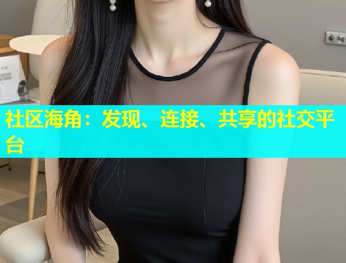 社区海角：发现、连接、共享的社交平台  第2张