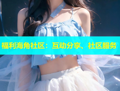 福利海角社区：互动分享、社区服务  第1张