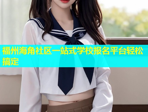 福州海角社区一站式学校报名平台轻松搞定  第2张