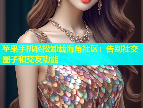 苹果手机轻松卸载海角社区：告别社交圈子和交友功能  第1张