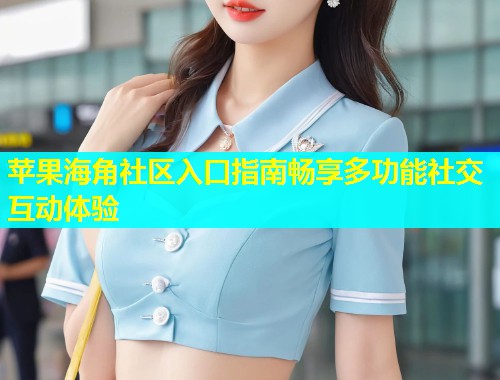 苹果海角社区入口指南畅享多功能社交互动体验  第1张