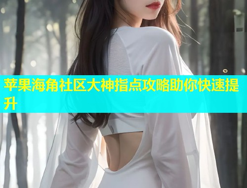 苹果海角社区大神指点攻略助你快速提升  第2张